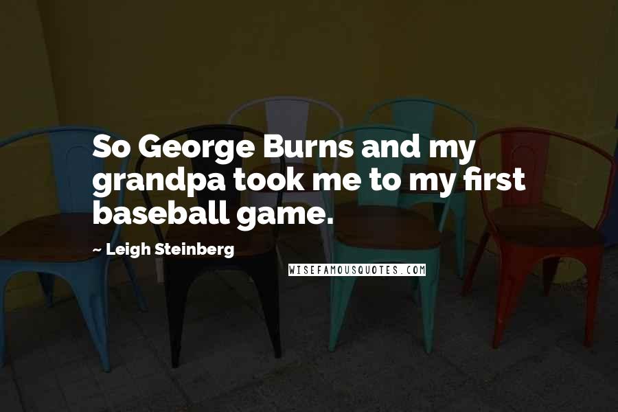 Leigh Steinberg Quotes: So George Burns and my grandpa took me to my first baseball game.