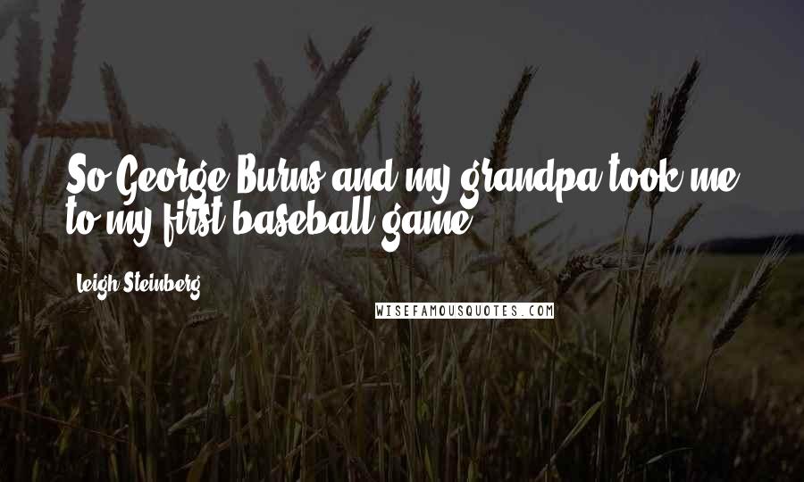 Leigh Steinberg Quotes: So George Burns and my grandpa took me to my first baseball game.