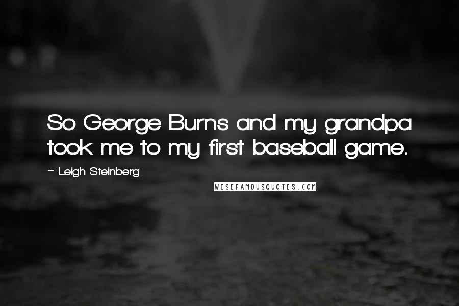 Leigh Steinberg Quotes: So George Burns and my grandpa took me to my first baseball game.