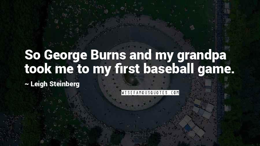 Leigh Steinberg Quotes: So George Burns and my grandpa took me to my first baseball game.