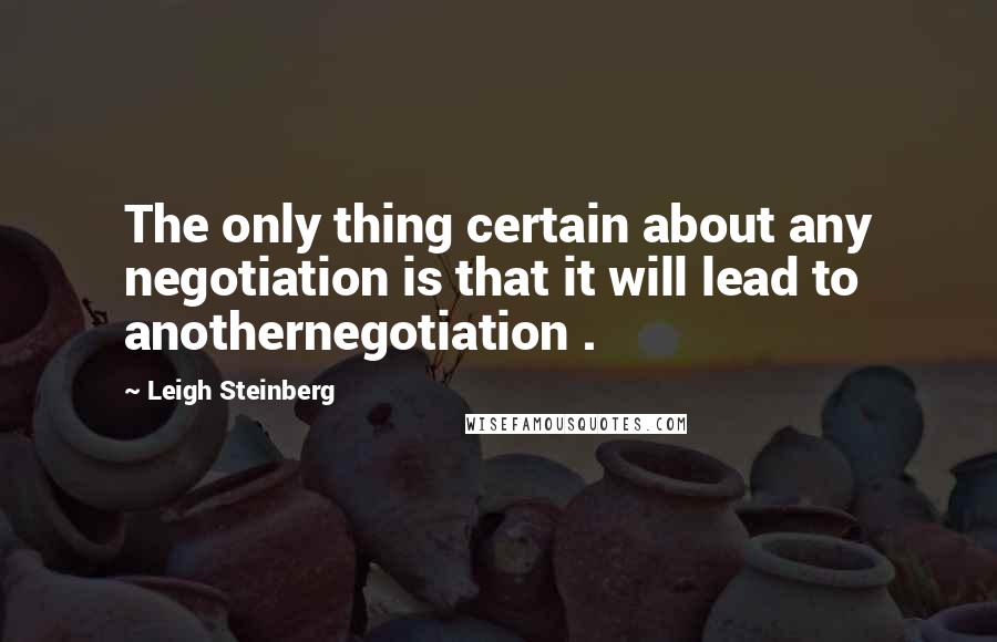 Leigh Steinberg Quotes: The only thing certain about any negotiation is that it will lead to anothernegotiation .