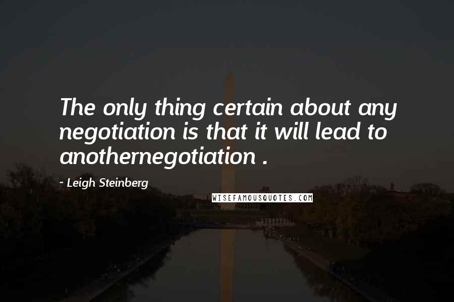 Leigh Steinberg Quotes: The only thing certain about any negotiation is that it will lead to anothernegotiation .