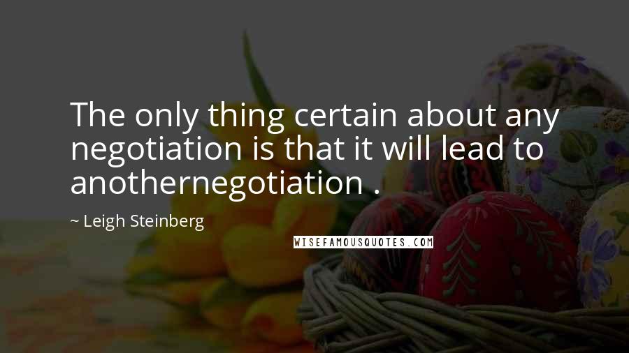 Leigh Steinberg Quotes: The only thing certain about any negotiation is that it will lead to anothernegotiation .