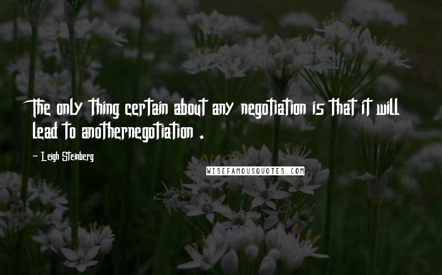 Leigh Steinberg Quotes: The only thing certain about any negotiation is that it will lead to anothernegotiation .