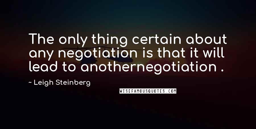 Leigh Steinberg Quotes: The only thing certain about any negotiation is that it will lead to anothernegotiation .