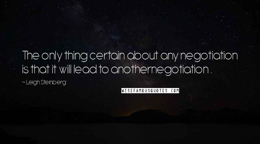 Leigh Steinberg Quotes: The only thing certain about any negotiation is that it will lead to anothernegotiation .