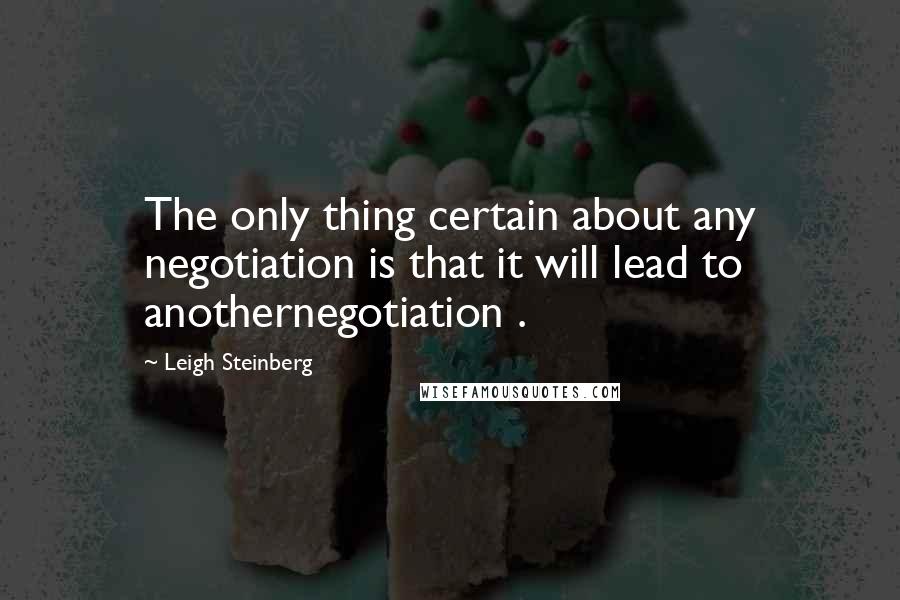 Leigh Steinberg Quotes: The only thing certain about any negotiation is that it will lead to anothernegotiation .