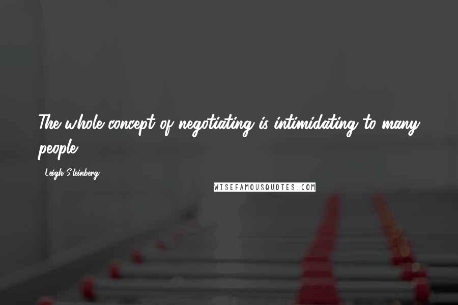 Leigh Steinberg Quotes: The whole concept of negotiating is intimidating to many people.