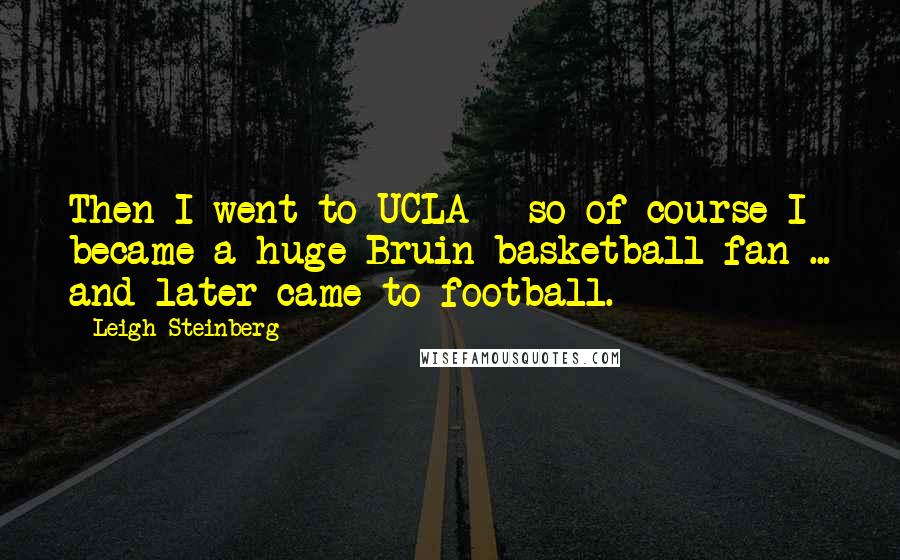 Leigh Steinberg Quotes: Then I went to UCLA - so of course I became a huge Bruin basketball fan ... and later came to football.