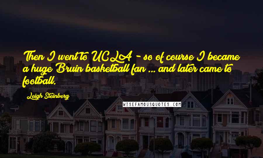 Leigh Steinberg Quotes: Then I went to UCLA - so of course I became a huge Bruin basketball fan ... and later came to football.