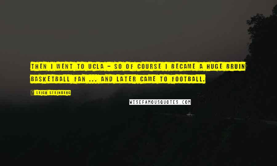 Leigh Steinberg Quotes: Then I went to UCLA - so of course I became a huge Bruin basketball fan ... and later came to football.