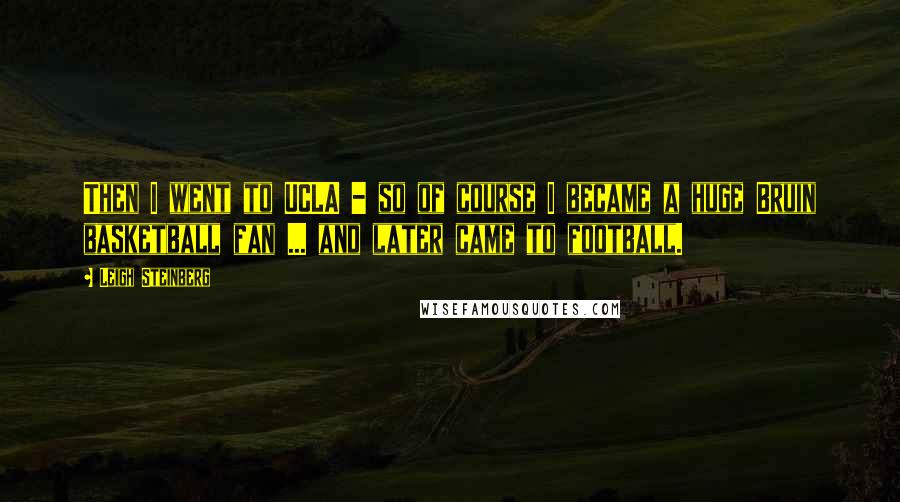 Leigh Steinberg Quotes: Then I went to UCLA - so of course I became a huge Bruin basketball fan ... and later came to football.