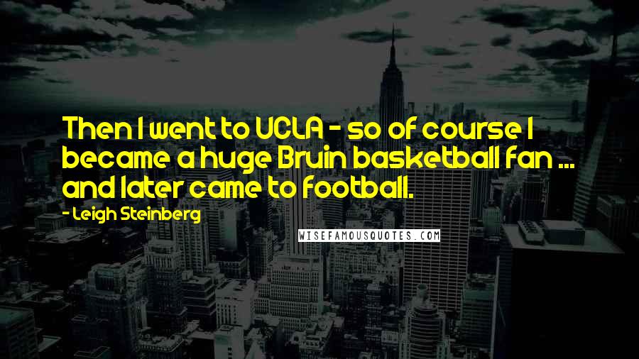 Leigh Steinberg Quotes: Then I went to UCLA - so of course I became a huge Bruin basketball fan ... and later came to football.