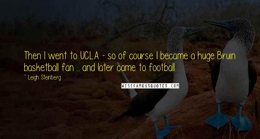 Leigh Steinberg Quotes: Then I went to UCLA - so of course I became a huge Bruin basketball fan ... and later came to football.