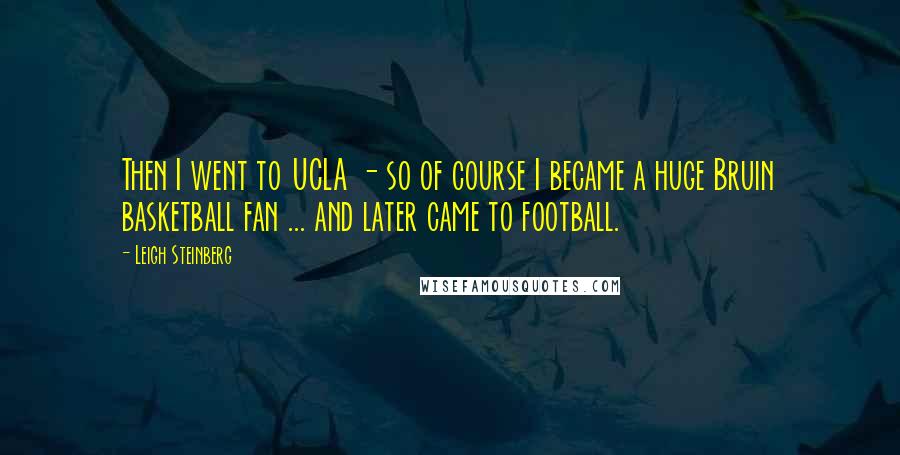 Leigh Steinberg Quotes: Then I went to UCLA - so of course I became a huge Bruin basketball fan ... and later came to football.