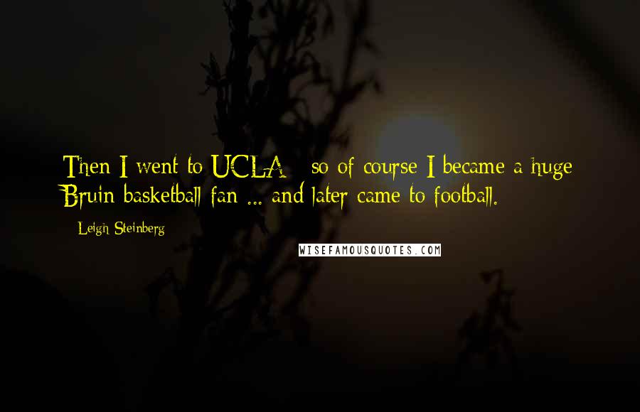 Leigh Steinberg Quotes: Then I went to UCLA - so of course I became a huge Bruin basketball fan ... and later came to football.