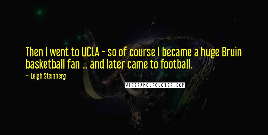 Leigh Steinberg Quotes: Then I went to UCLA - so of course I became a huge Bruin basketball fan ... and later came to football.