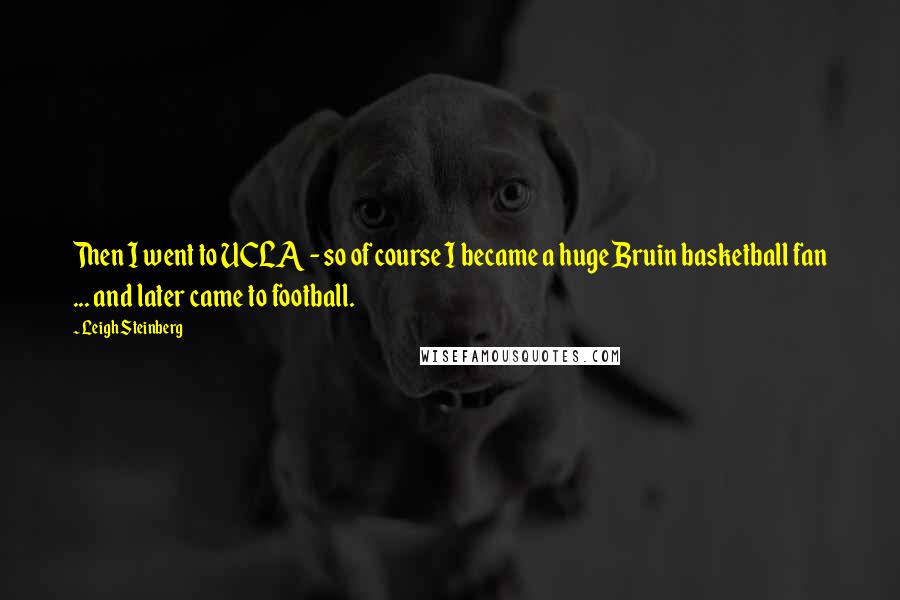 Leigh Steinberg Quotes: Then I went to UCLA - so of course I became a huge Bruin basketball fan ... and later came to football.