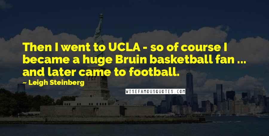 Leigh Steinberg Quotes: Then I went to UCLA - so of course I became a huge Bruin basketball fan ... and later came to football.