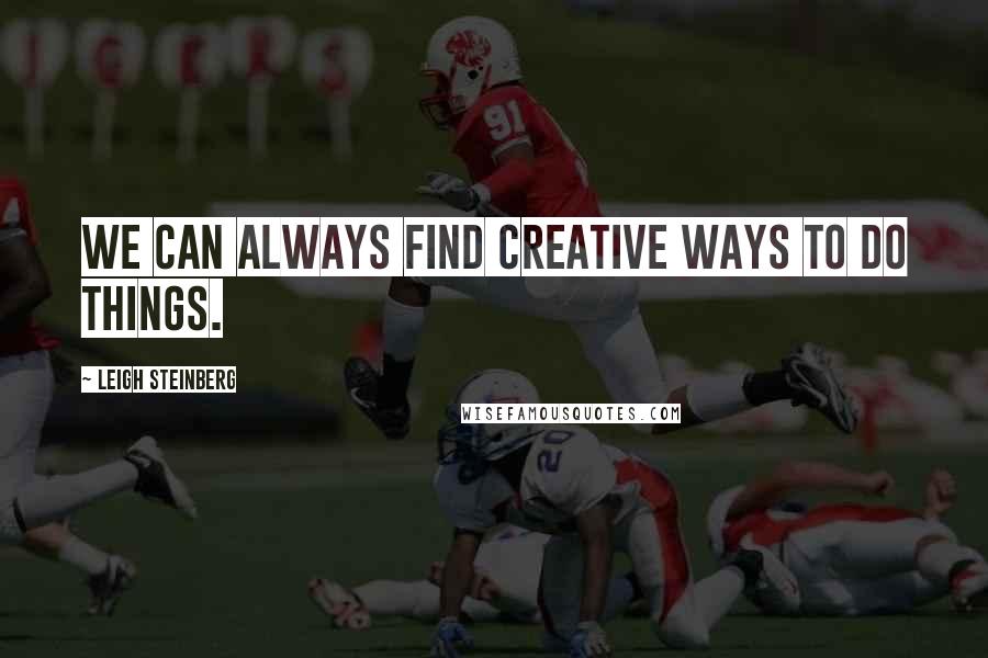 Leigh Steinberg Quotes: We can always find creative ways to do things.
