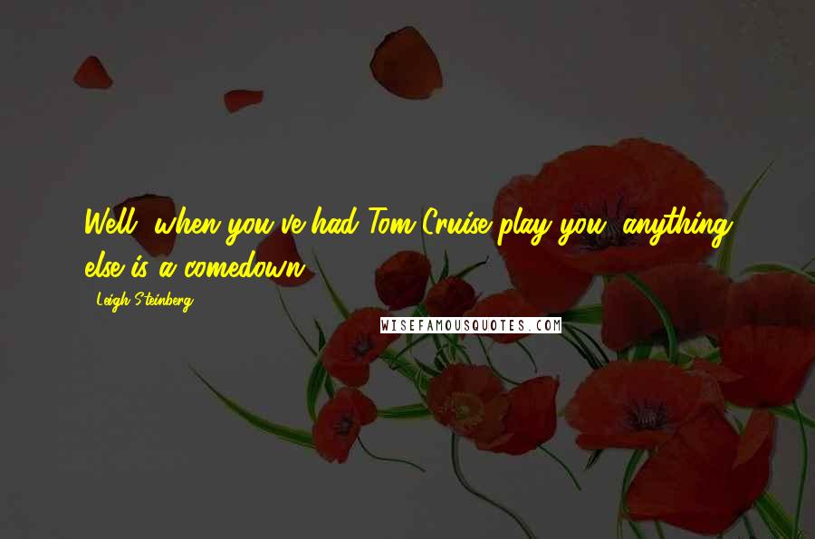 Leigh Steinberg Quotes: Well, when you've had Tom Cruise play you, anything else is a comedown.