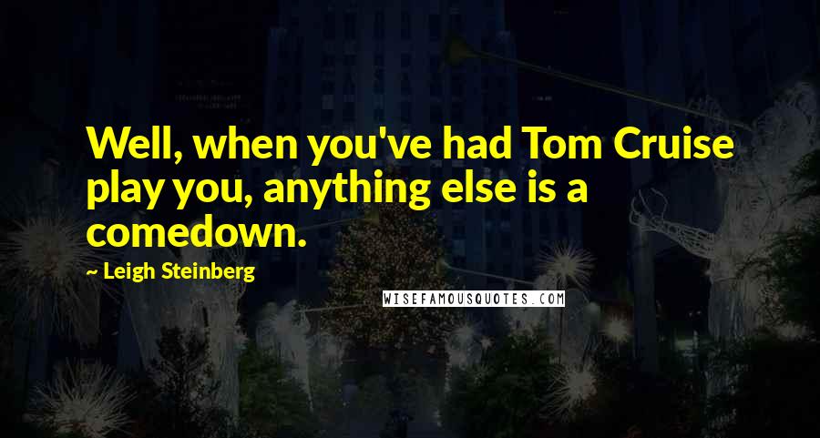 Leigh Steinberg Quotes: Well, when you've had Tom Cruise play you, anything else is a comedown.