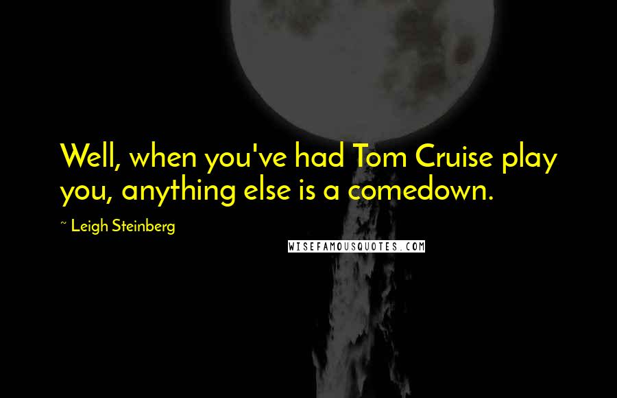 Leigh Steinberg Quotes: Well, when you've had Tom Cruise play you, anything else is a comedown.