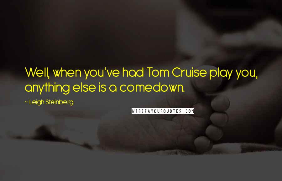 Leigh Steinberg Quotes: Well, when you've had Tom Cruise play you, anything else is a comedown.