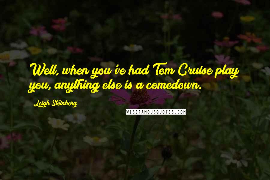 Leigh Steinberg Quotes: Well, when you've had Tom Cruise play you, anything else is a comedown.