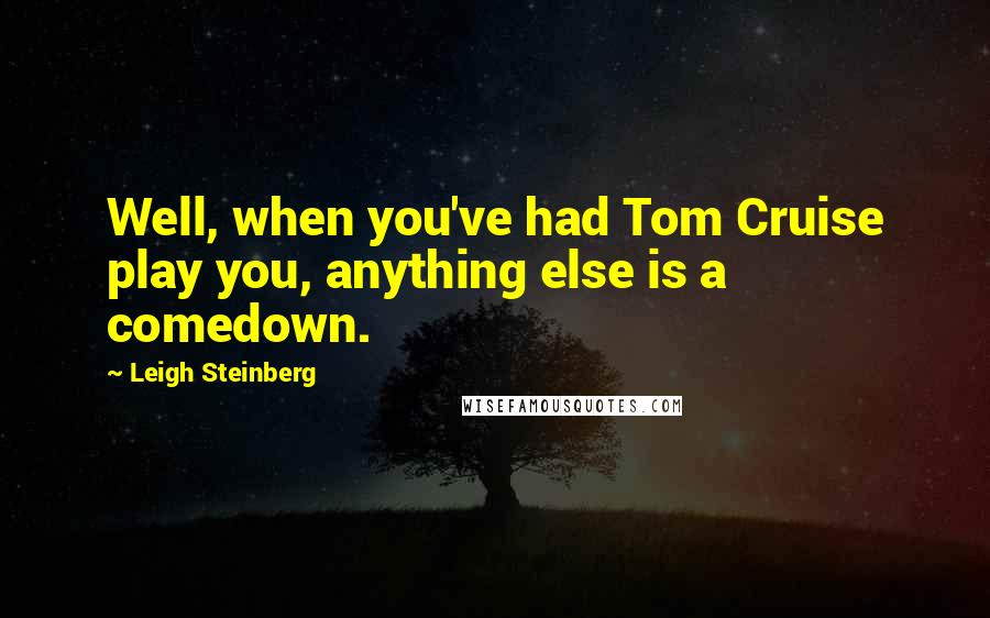 Leigh Steinberg Quotes: Well, when you've had Tom Cruise play you, anything else is a comedown.