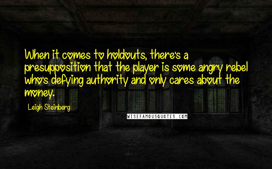Leigh Steinberg Quotes: When it comes to holdouts, there's a presupposition that the player is some angry rebel who's defying authority and only cares about the money.