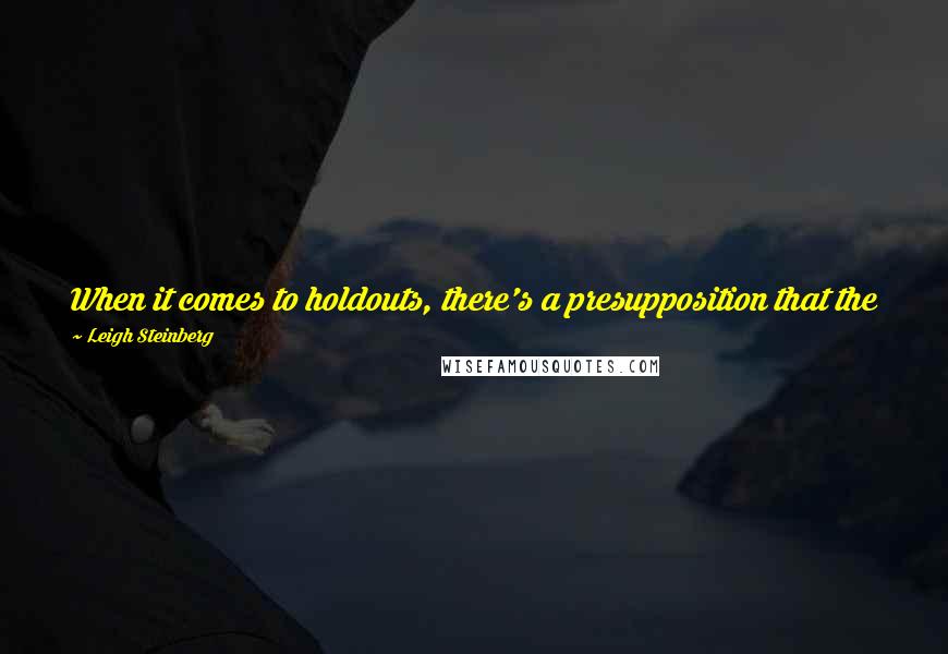 Leigh Steinberg Quotes: When it comes to holdouts, there's a presupposition that the player is some angry rebel who's defying authority and only cares about the money.