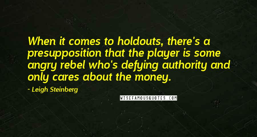 Leigh Steinberg Quotes: When it comes to holdouts, there's a presupposition that the player is some angry rebel who's defying authority and only cares about the money.