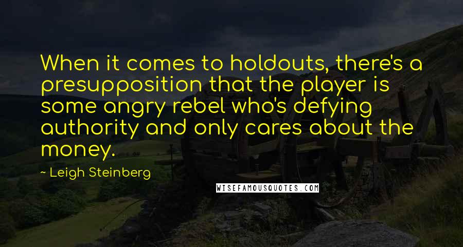 Leigh Steinberg Quotes: When it comes to holdouts, there's a presupposition that the player is some angry rebel who's defying authority and only cares about the money.