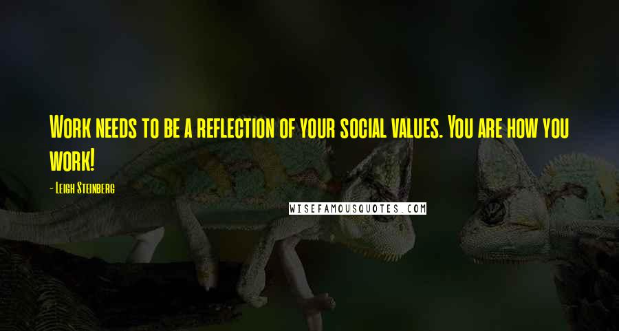 Leigh Steinberg Quotes: Work needs to be a reflection of your social values. You are how you work!