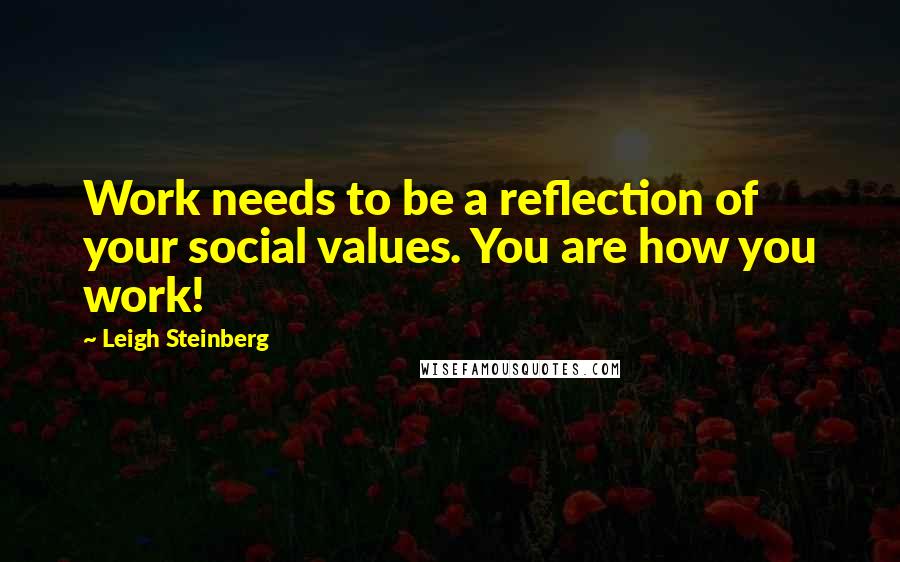 Leigh Steinberg Quotes: Work needs to be a reflection of your social values. You are how you work!