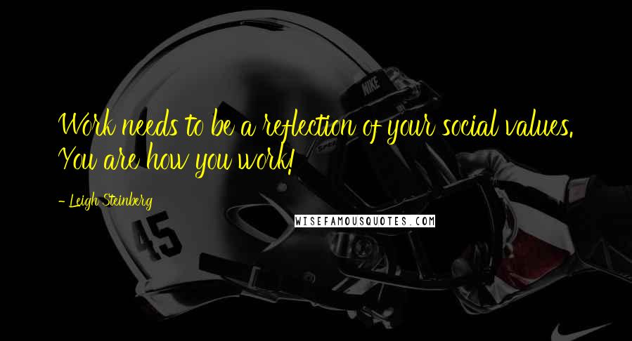 Leigh Steinberg Quotes: Work needs to be a reflection of your social values. You are how you work!