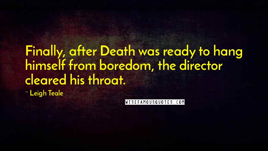 Leigh Teale Quotes: Finally, after Death was ready to hang himself from boredom, the director cleared his throat.