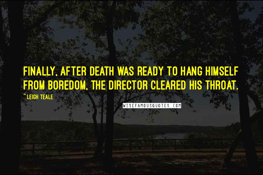 Leigh Teale Quotes: Finally, after Death was ready to hang himself from boredom, the director cleared his throat.