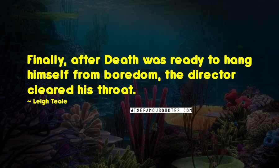 Leigh Teale Quotes: Finally, after Death was ready to hang himself from boredom, the director cleared his throat.