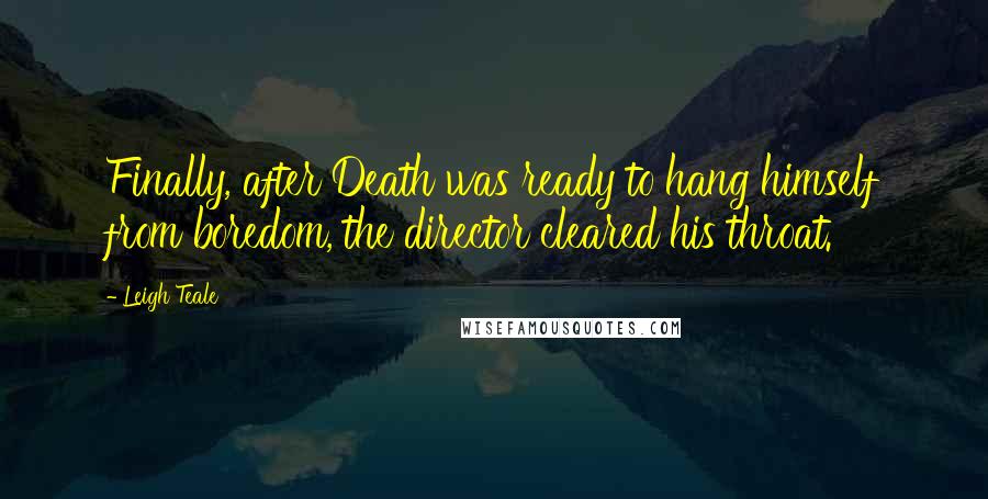 Leigh Teale Quotes: Finally, after Death was ready to hang himself from boredom, the director cleared his throat.