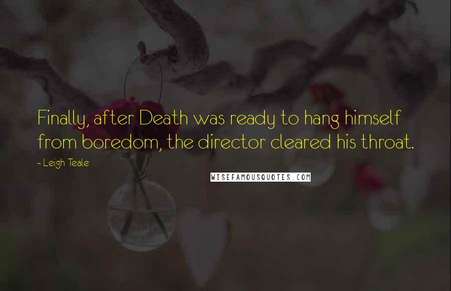 Leigh Teale Quotes: Finally, after Death was ready to hang himself from boredom, the director cleared his throat.