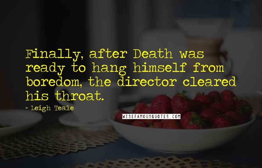 Leigh Teale Quotes: Finally, after Death was ready to hang himself from boredom, the director cleared his throat.