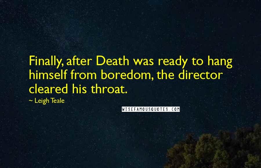 Leigh Teale Quotes: Finally, after Death was ready to hang himself from boredom, the director cleared his throat.