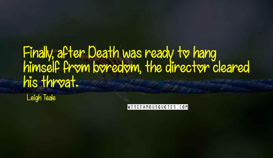 Leigh Teale Quotes: Finally, after Death was ready to hang himself from boredom, the director cleared his throat.