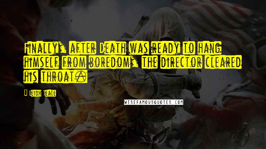 Leigh Teale Quotes: Finally, after Death was ready to hang himself from boredom, the director cleared his throat.