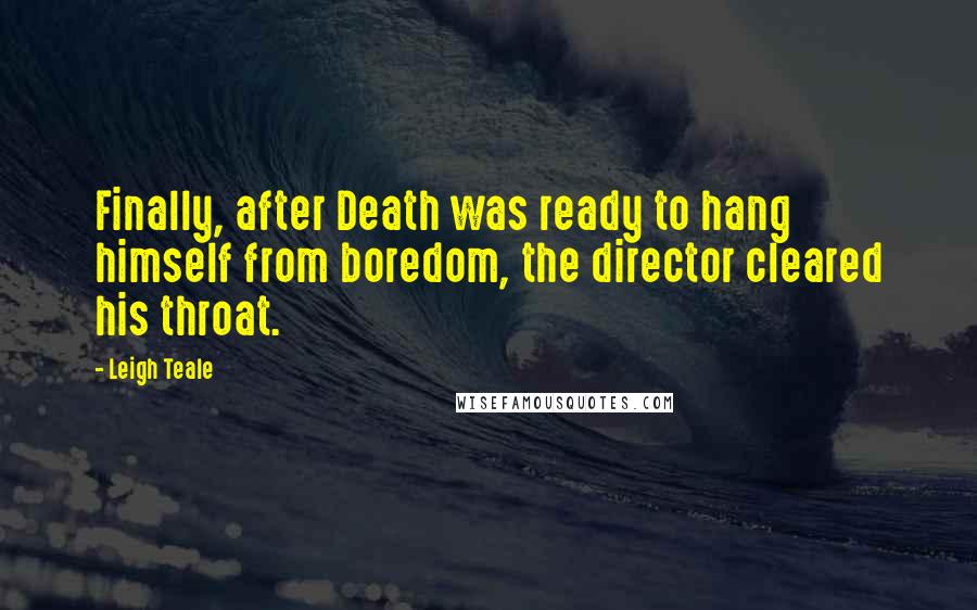 Leigh Teale Quotes: Finally, after Death was ready to hang himself from boredom, the director cleared his throat.