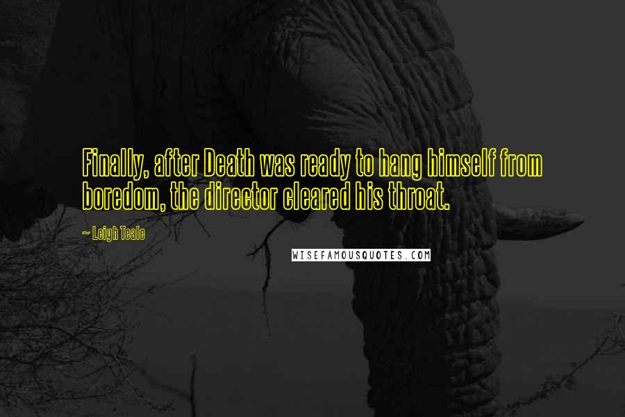 Leigh Teale Quotes: Finally, after Death was ready to hang himself from boredom, the director cleared his throat.