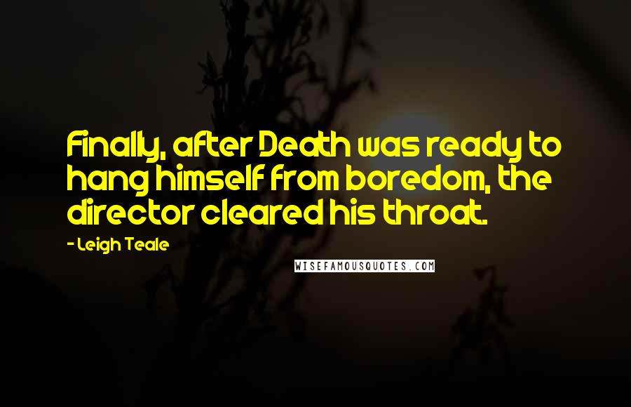 Leigh Teale Quotes: Finally, after Death was ready to hang himself from boredom, the director cleared his throat.