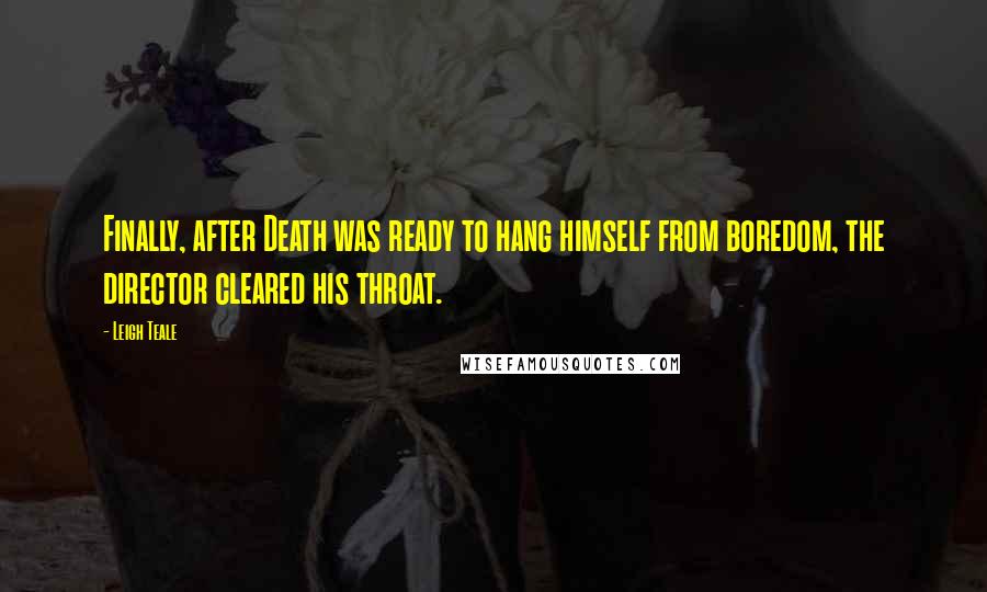 Leigh Teale Quotes: Finally, after Death was ready to hang himself from boredom, the director cleared his throat.